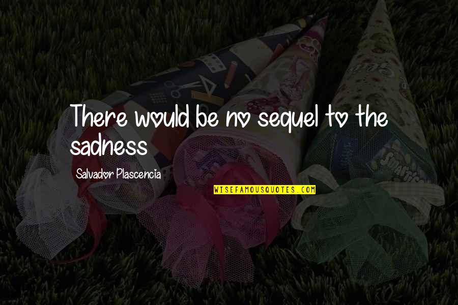 Salvador's Quotes By Salvador Plascencia: There would be no sequel to the sadness Salvador's Quotes By Salvador Plascencia: There would be no sequel to the sadness