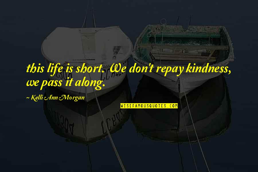 Salvakalpa Quotes By Kelli Ann Morgan: this life is short. We don't repay kindness,