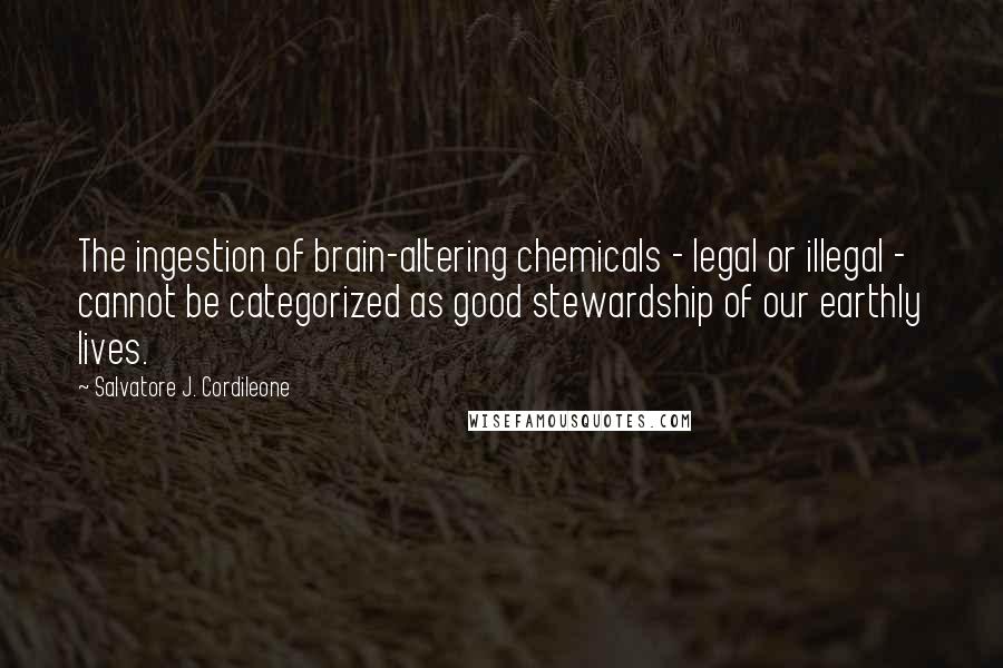 Salvatore J. Cordileone quotes: The ingestion of brain-altering chemicals - legal or illegal - cannot be categorized as good stewardship of our earthly lives. Salvatore J. Cordileone quotes: The ingestion of brain-altering chemicals - legal or illegal - cannot be categorized as good stewardship of our earthly lives.