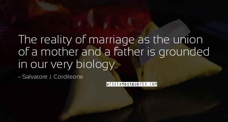 Salvatore J. Cordileone quotes: The reality of marriage as the union of a mother and a father is grounded in our very biology.