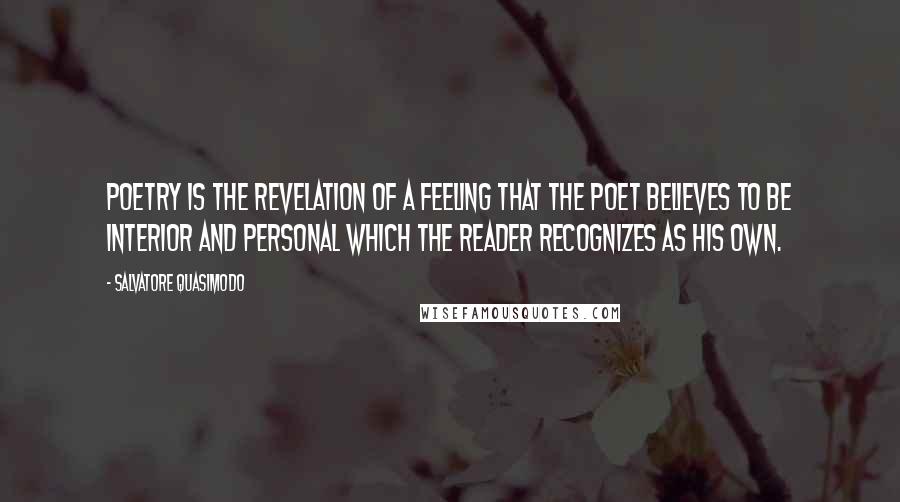 Salvatore Quasimodo quotes: Poetry is the revelation of a feeling that the poet believes to be interior and personal which the reader recognizes as his own.