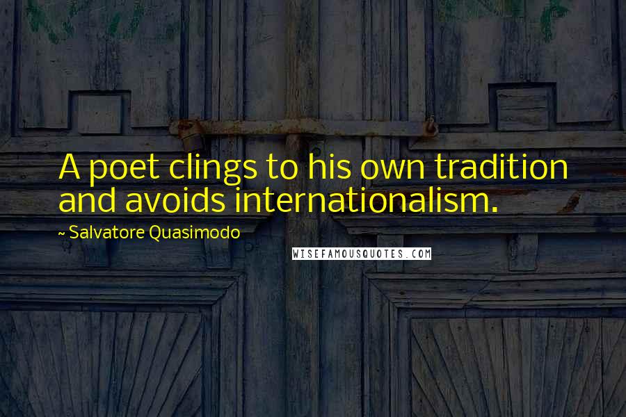 Salvatore Quasimodo quotes: A poet clings to his own tradition and avoids internationalism.
