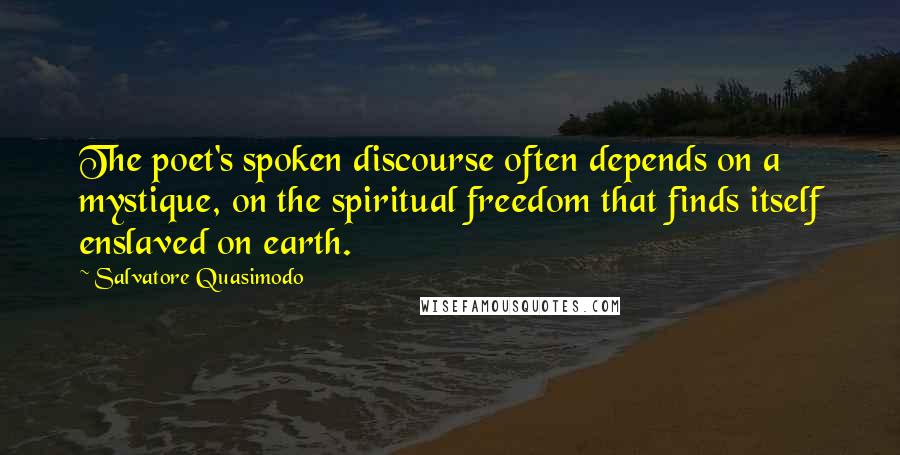 Salvatore Quasimodo quotes: The poet's spoken discourse often depends on a mystique, on the spiritual freedom that finds itself enslaved on earth.