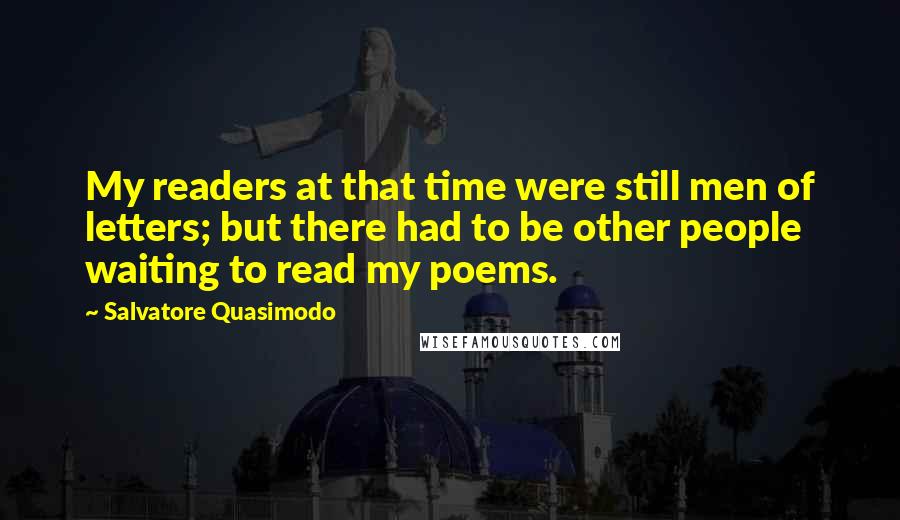 Salvatore Quasimodo quotes: My readers at that time were still men of letters; but there had to be other people waiting to read my poems.