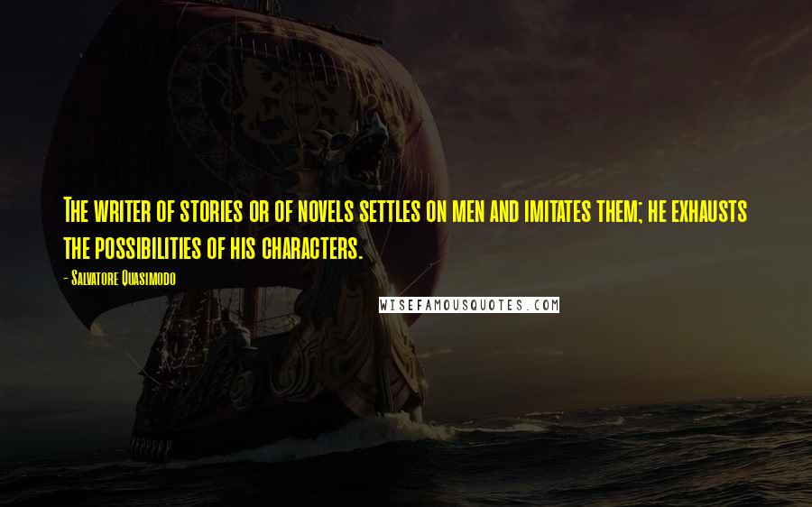 Salvatore Quasimodo quotes: The writer of stories or of novels settles on men and imitates them; he exhausts the possibilities of his characters.