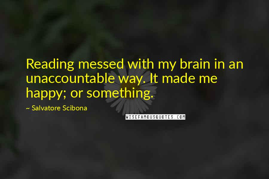 Salvatore Scibona quotes: Reading messed with my brain in an unaccountable way. It made me happy; or something.