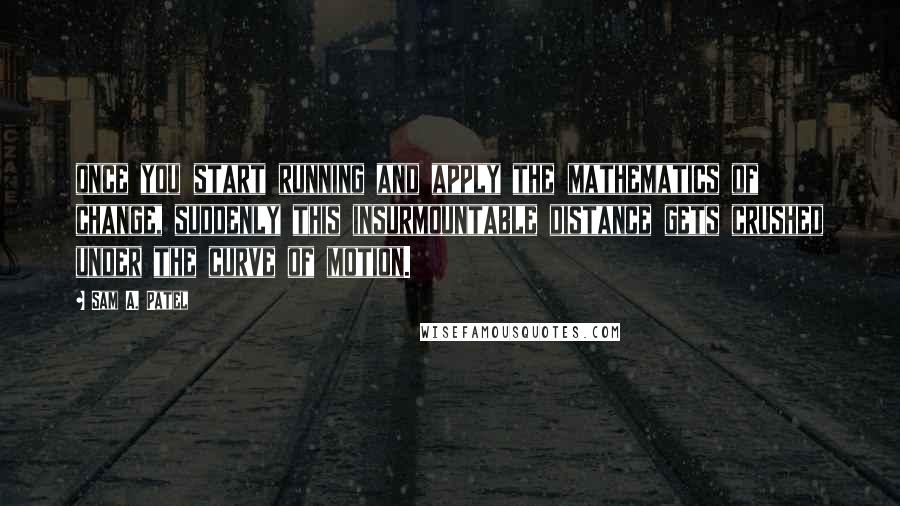 Sam A. Patel quotes: once you start running and apply the mathematics of change, suddenly this insurmountable distance gets crushed under the curve of motion.