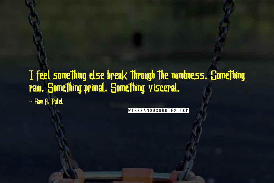 Sam A. Patel quotes: I feel something else break through the numbness. Something raw. Something primal. Something visceral.