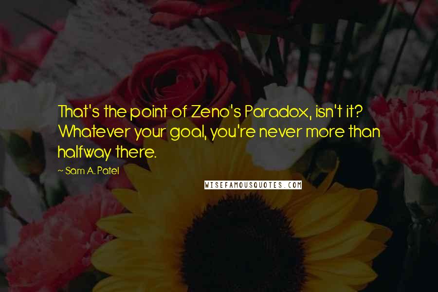 Sam A. Patel quotes: That's the point of Zeno's Paradox, isn't it? Whatever your goal, you're never more than halfway there.