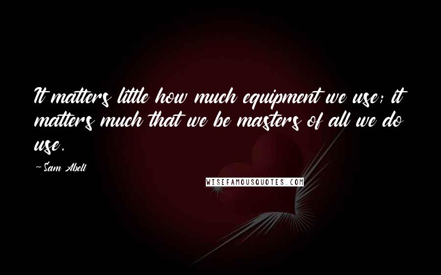 Sam Abell quotes: It matters little how much equipment we use; it matters much that we be masters of all we do use.