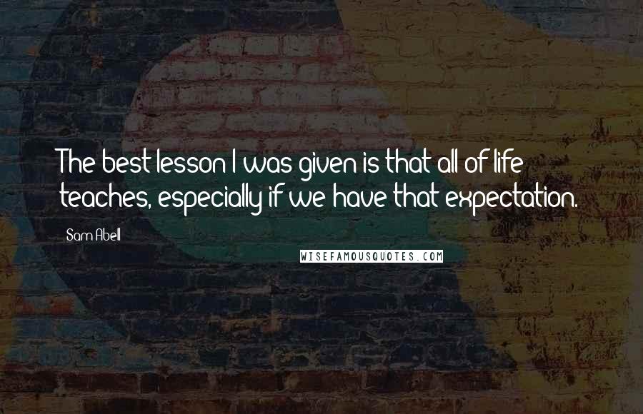 Sam Abell quotes: The best lesson I was given is that all of life teaches, especially if we have that expectation.