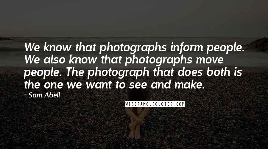 Sam Abell quotes: We know that photographs inform people. We also know that photographs move people. The photograph that does both is the one we want to see and make.
