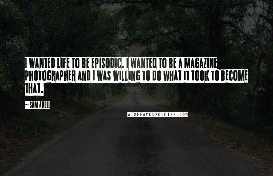 Sam Abell quotes: I wanted life to be episodic. I wanted to be a magazine photographer and I was willing to do what it took to become that.