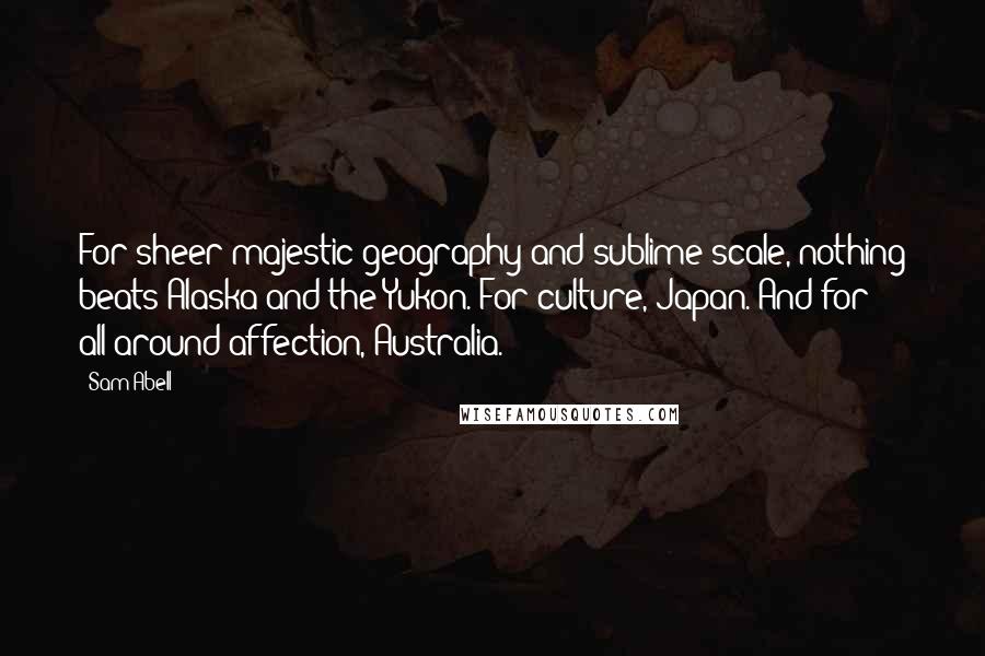 Sam Abell quotes: For sheer majestic geography and sublime scale, nothing beats Alaska and the Yukon. For culture, Japan. And for all-around affection, Australia.