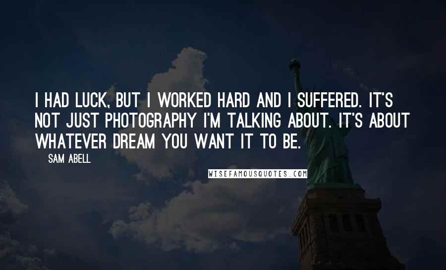 Sam Abell quotes: I had luck, but I worked hard and I suffered. It's not just photography I'm talking about. It's about whatever dream you want it to be.