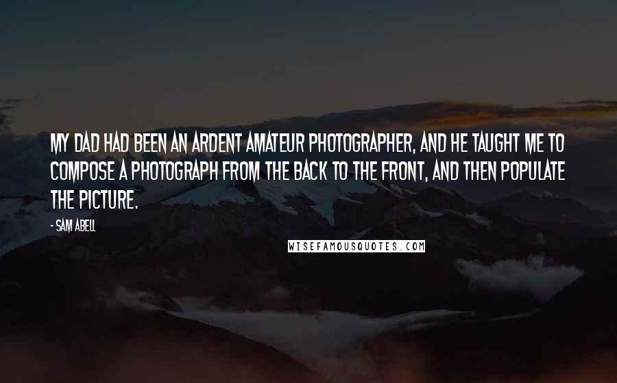 Sam Abell quotes: My dad had been an ardent amateur photographer, and he taught me to compose a photograph from the back to the front, and then populate the picture.