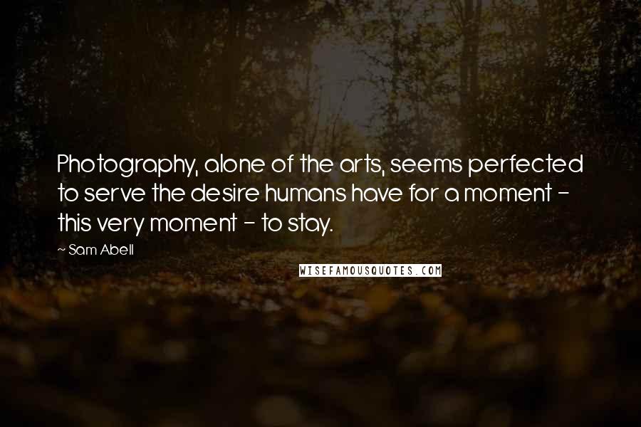 Sam Abell quotes: Photography, alone of the arts, seems perfected to serve the desire humans have for a moment - this very moment - to stay.