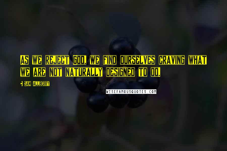 Sam Allberry quotes: As we reject God, we find ourselves craving what we are not naturally designed to do.