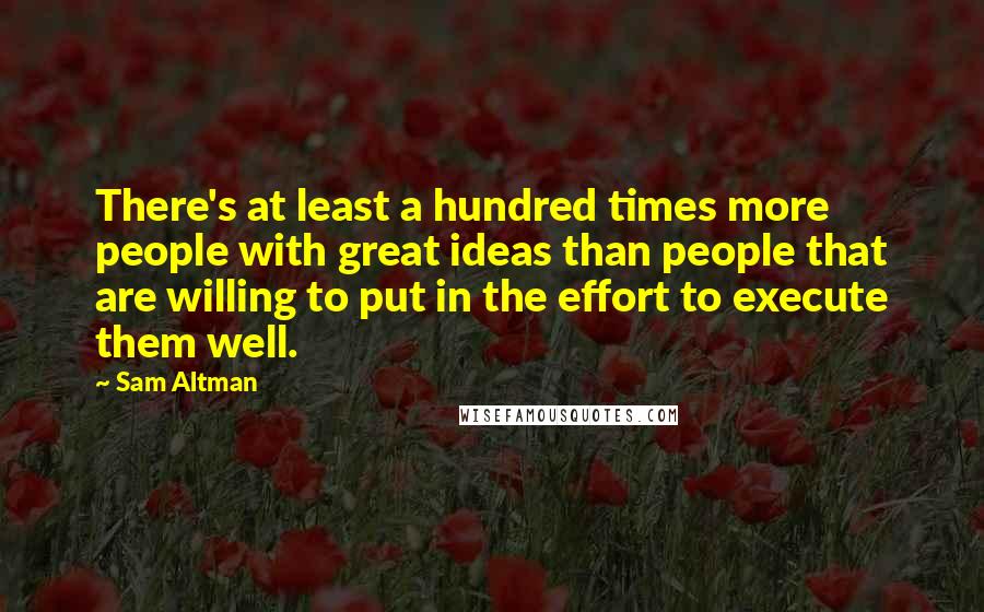 Sam Altman quotes: There's at least a hundred times more people with great ideas than people that are willing to put in the effort to execute them well.