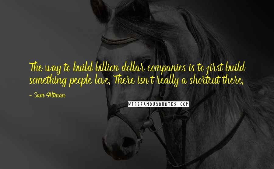 Sam Altman quotes: The way to build billion dollar companies is to first build something people love. There isn't really a shortcut there.