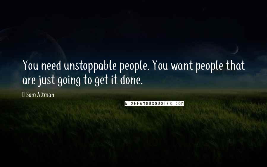 Sam Altman quotes: You need unstoppable people. You want people that are just going to get it done.