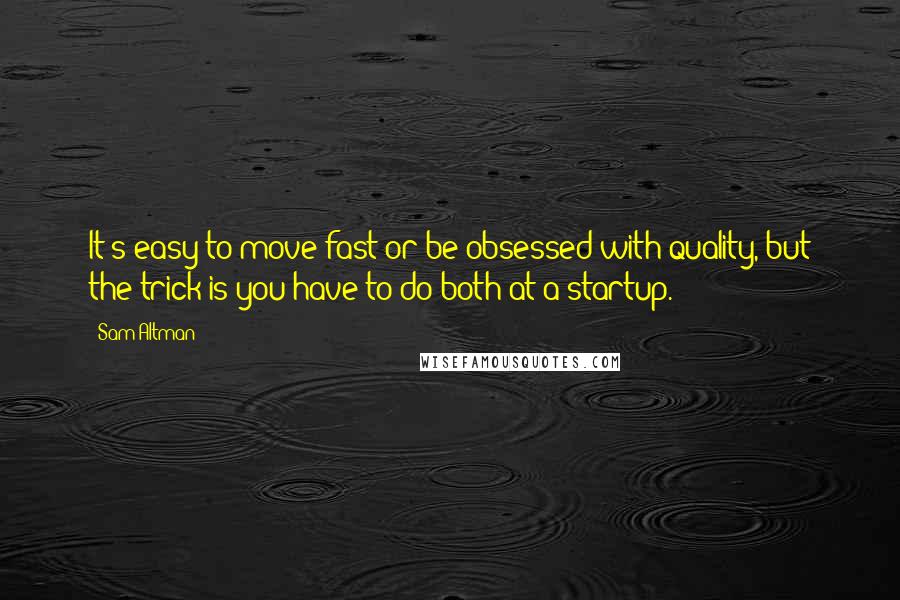 Sam Altman quotes: It's easy to move fast or be obsessed with quality, but the trick is you have to do both at a startup.