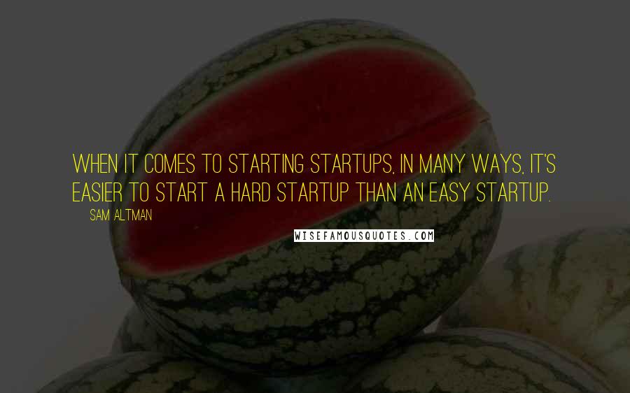 Sam Altman quotes: When it comes to starting startups, in many ways, it's easier to start a hard startup than an easy startup.