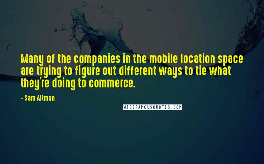 Sam Altman quotes: Many of the companies in the mobile location space are trying to figure out different ways to tie what they're doing to commerce.