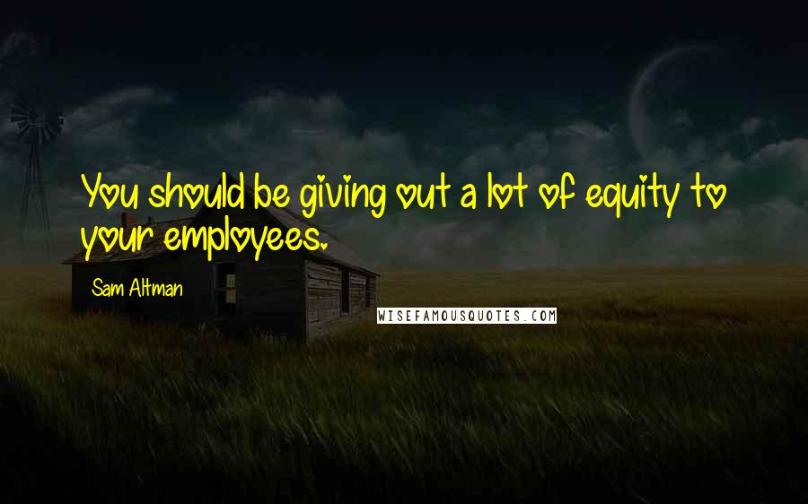 Sam Altman quotes: You should be giving out a lot of equity to your employees.