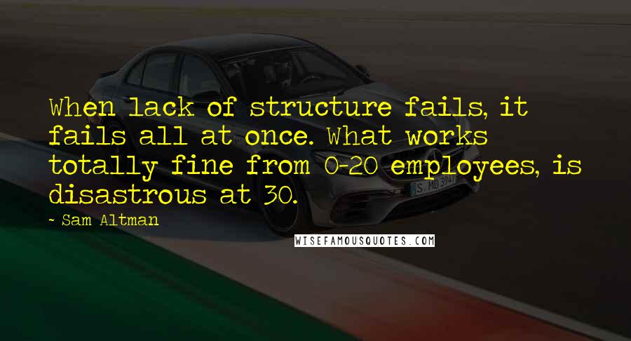 Sam Altman quotes: When lack of structure fails, it fails all at once. What works totally fine from 0-20 employees, is disastrous at 30.