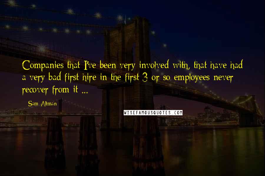 Sam Altman quotes: Companies that I've been very involved with, that have had a very bad first hire in the first 3 or so employees never recover from it ...