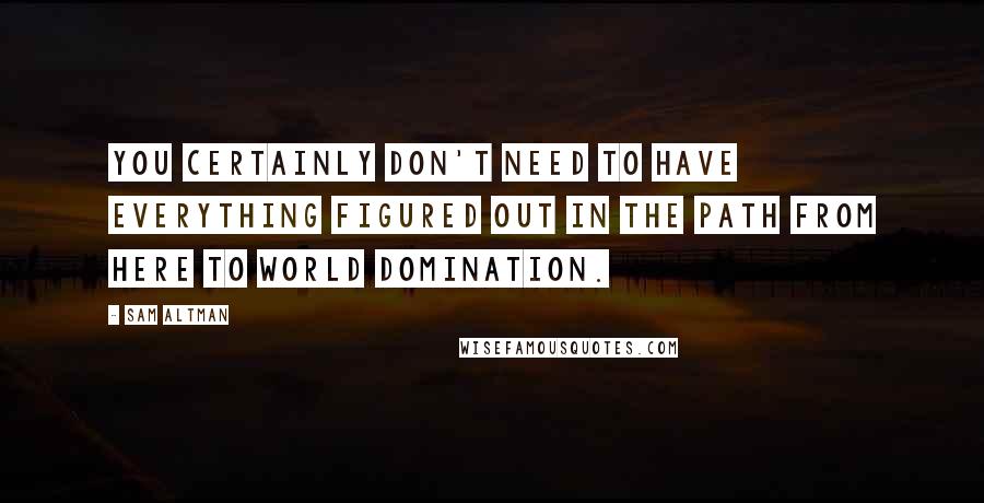 Sam Altman quotes: You certainly don't need to have everything figured out in the path from here to world domination.