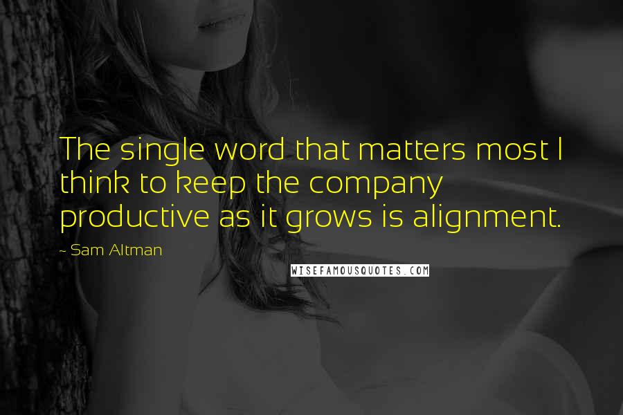 Sam Altman quotes: The single word that matters most I think to keep the company productive as it grows is alignment.