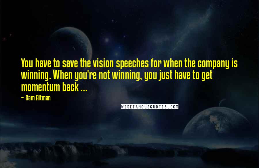 Sam Altman quotes: You have to save the vision speeches for when the company is winning. When you're not winning, you just have to get momentum back ...