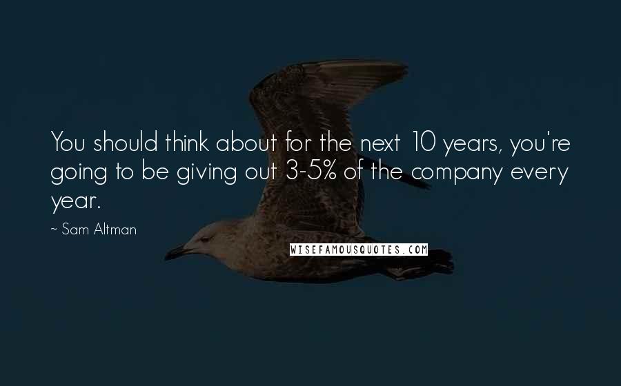 Sam Altman quotes: You should think about for the next 10 years, you're going to be giving out 3-5% of the company every year.
