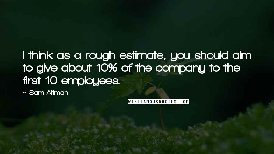 Sam Altman quotes: I think as a rough estimate, you should aim to give about 10% of the company to the first 10 employees.