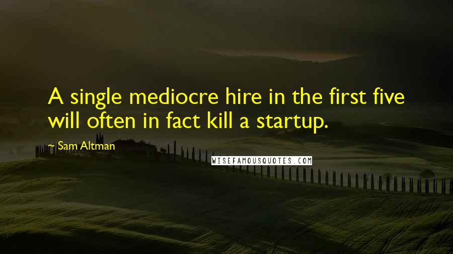 Sam Altman quotes: A single mediocre hire in the first five will often in fact kill a startup.