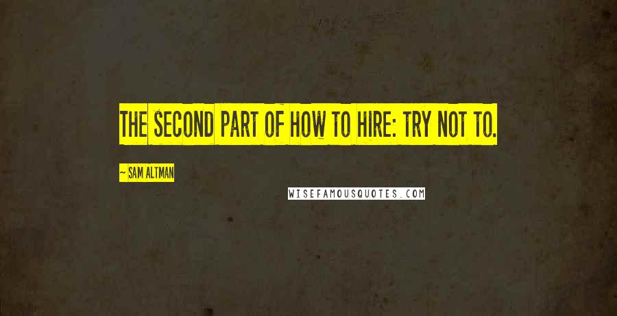 Sam Altman quotes: The second part of how to hire: try not to.