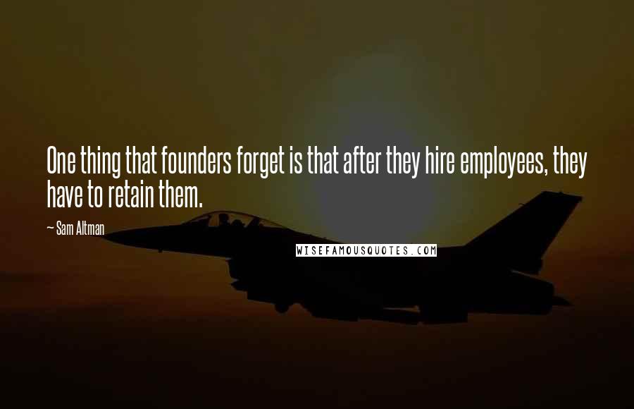 Sam Altman quotes: One thing that founders forget is that after they hire employees, they have to retain them.