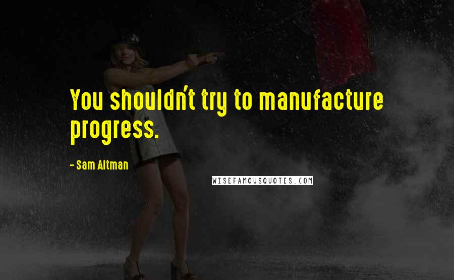 Sam Altman quotes: You shouldn't try to manufacture progress.