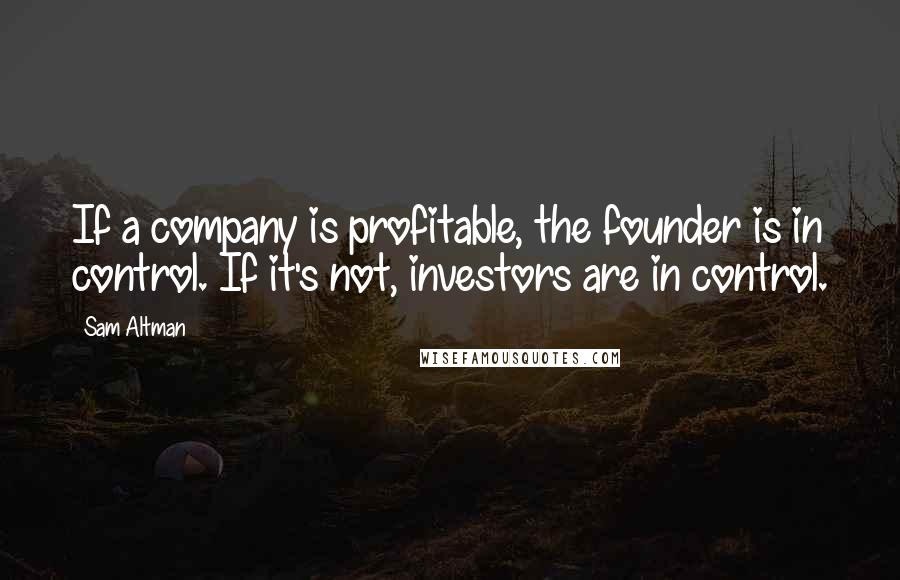 Sam Altman quotes: If a company is profitable, the founder is in control. If it's not, investors are in control.