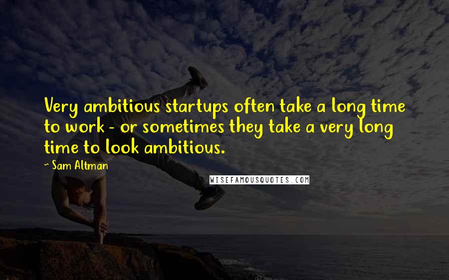 Sam Altman quotes: Very ambitious startups often take a long time to work - or sometimes they take a very long time to look ambitious.