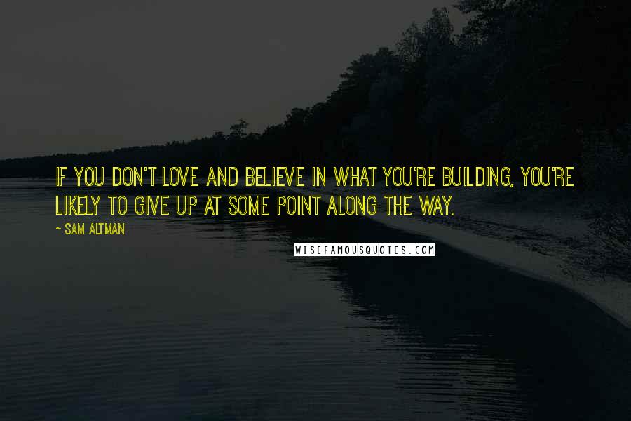 Sam Altman quotes: If you don't love and believe in what you're building, you're likely to give up at some point along the way.