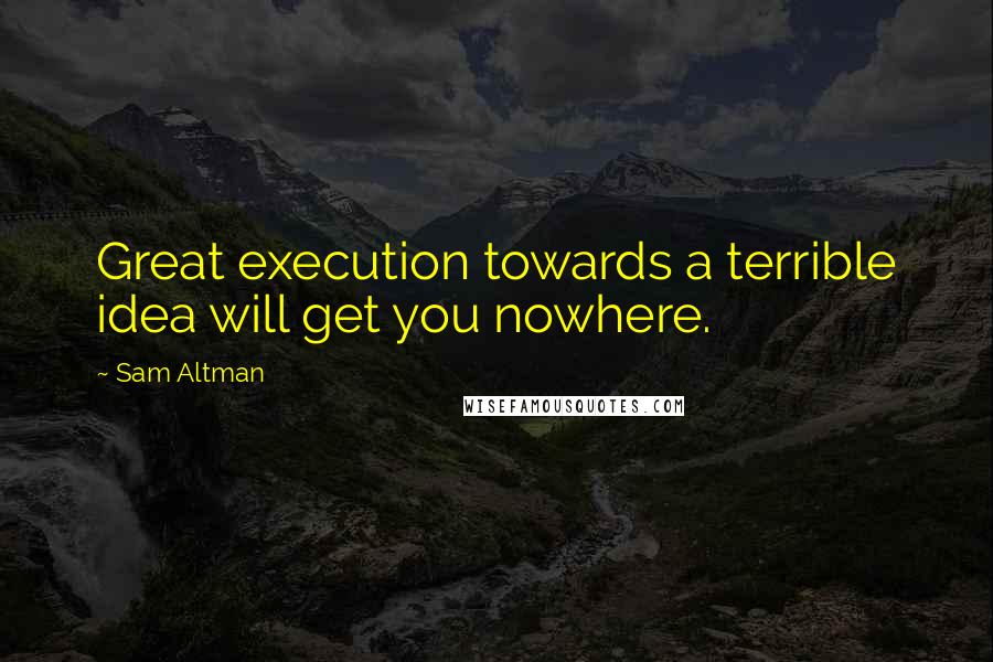 Sam Altman quotes: Great execution towards a terrible idea will get you nowhere.