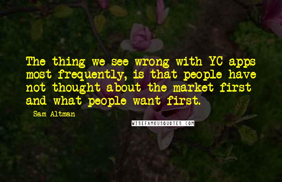 Sam Altman quotes: The thing we see wrong with YC apps most frequently, is that people have not thought about the market first and what people want first.