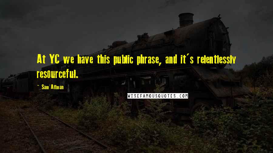 Sam Altman quotes: At YC we have this public phrase, and it's relentlessly resourceful.