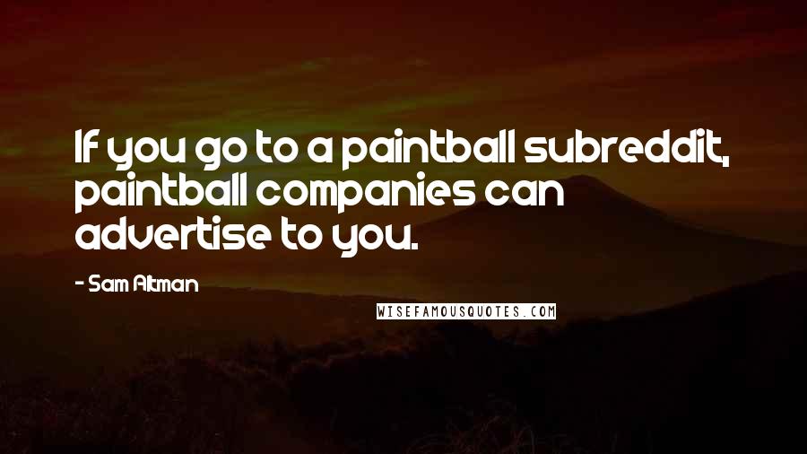 Sam Altman quotes: If you go to a paintball subreddit, paintball companies can advertise to you.