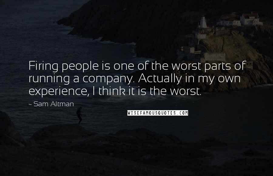 Sam Altman quotes: Firing people is one of the worst parts of running a company. Actually in my own experience, I think it is the worst.