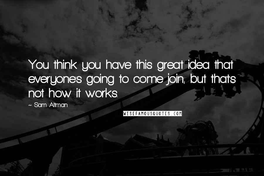 Sam Altman quotes: You think you have this great idea that everyone's going to come join, but that's not how it works.