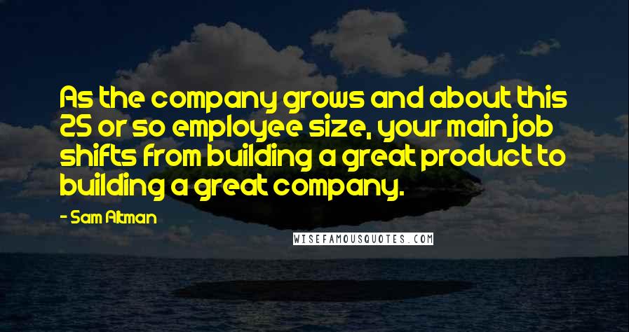 Sam Altman quotes: As the company grows and about this 25 or so employee size, your main job shifts from building a great product to building a great company.